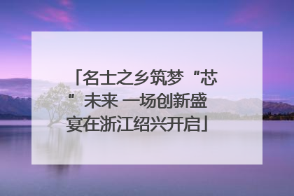 名士之乡筑梦“芯”未来 一场创新盛宴在浙江绍兴开启